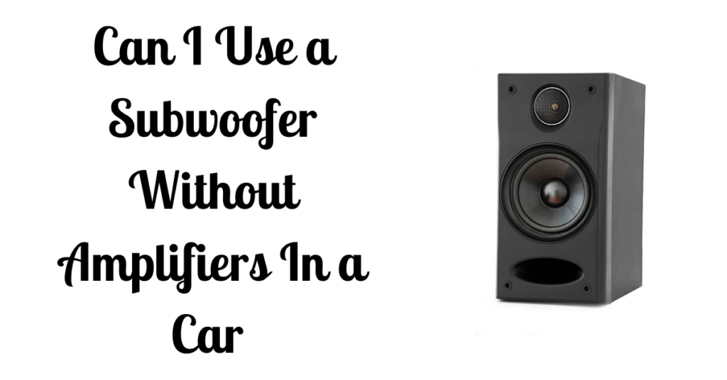 Can I Use a Subwoofer Without Amplifiers In a Car